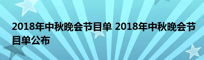 2018年中秋晚会节目单 2018年中秋晚会节目单公布