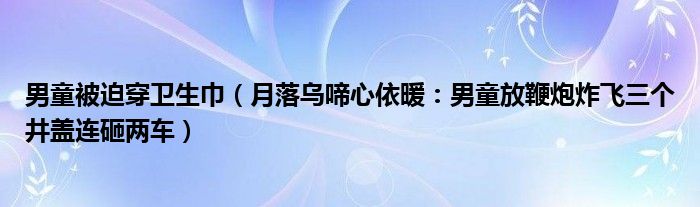 男童被迫穿卫生巾（月落乌啼心依暖：男童放鞭炮炸飞三个井盖连砸两车）