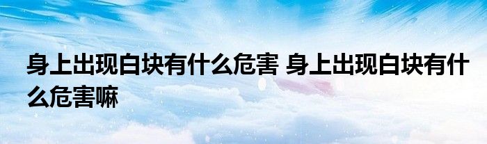 身上出现白块有什么危害 身上出现白块有什么危害嘛