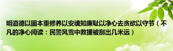 明道德以固本重修养以安魂知廉耻以净心去贪欲以守节（不凡的净心阅读：民警风雪中救援被刮出几米远）