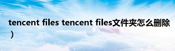 tencent files tencent files文件夹怎么删除）