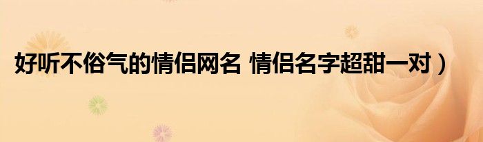 好听不俗气的情侣网名 情侣名字超甜一对）