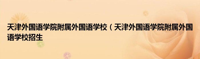 天津外国语学院附属外国语学校（天津外国语学院附属外国语学校招生