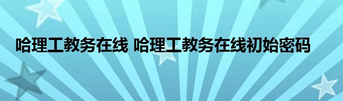 哈理工教务在线 哈理工教务在线初始密码