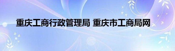 重庆工商行政管理局 重庆市工商局网