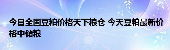 今日全国豆粕价格天下粮仓 今天豆粕最新价格中储粮