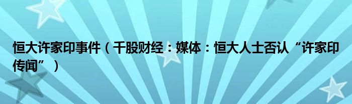 恒大许家印事件（千股财经：媒体：恒大人士否认“许家印传闻”）