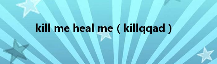 kill me heal me（killqqad）