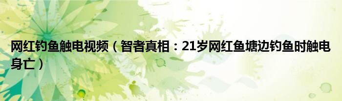 网红钓鱼触电视频（智者真相：21岁网红鱼塘边钓鱼时触电身亡）