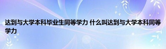 达到与大学本科毕业生同等学力 什么叫达到与大学本科同等学力