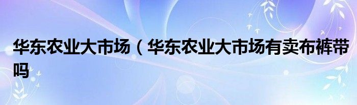 华东农业大市场（华东农业大市场有卖布裤带吗