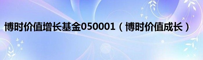 博时价值增长基金050001（博时价值成长）