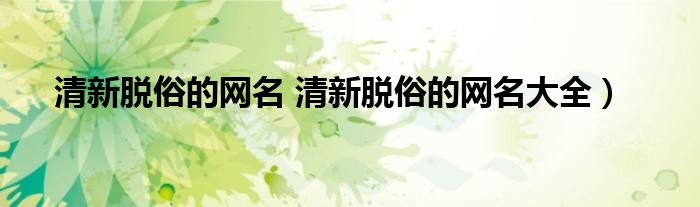 清新脱俗的网名 清新脱俗的网名大全）