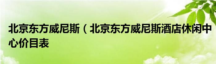 北京东方威尼斯（北京东方威尼斯酒店休闲中心价目表