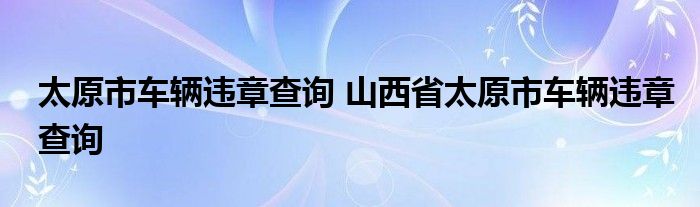 太原市车辆违章查询 山西省太原市车辆违章查询