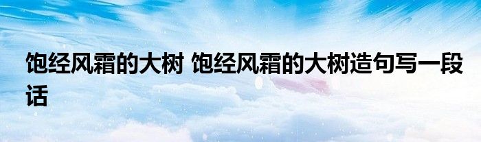 饱经风霜的大树 饱经风霜的大树造句写一段话