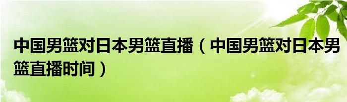 中国男篮对日本男篮直播（中国男篮对日本男篮直播时间）