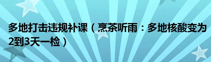 多地打击违规补课（烹茶听雨：多地核酸变为2到3天一检）