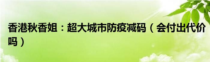 香港秋香姐：超大城市防疫减码（会付出代价吗）