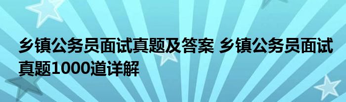 乡镇公务员面试真题及答案 乡镇公务员面试真题1000道详解