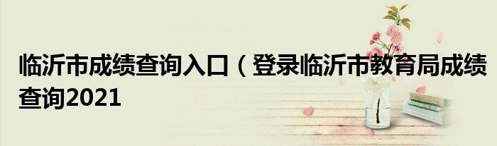 临沂市成绩查询入口（登录临沂市教育局成绩查询2021