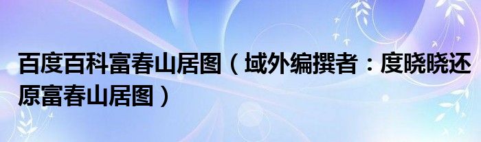 百度百科富春山居图（域外编撰者：度晓晓还原富春山居图）