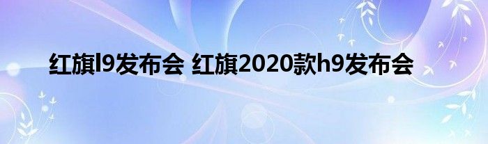 红旗l9发布会 红旗2020款h9发布会