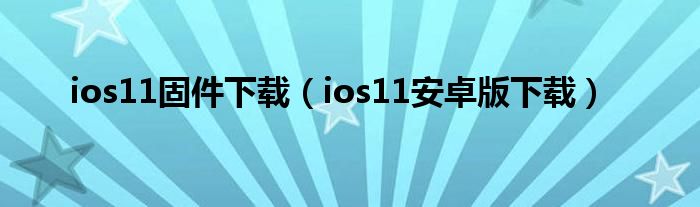 ios11固件下载（ios11安卓版下载）