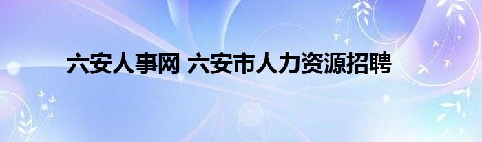 六安人事网 六安市人力资源招聘