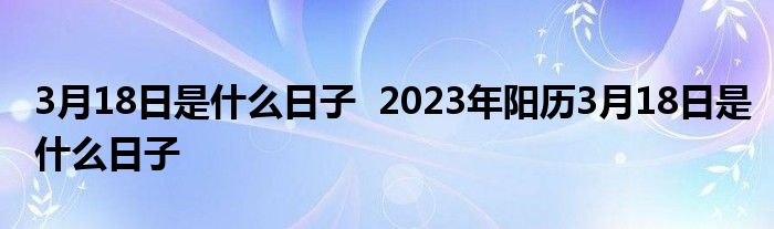 3月18日是什么日子  2023年阳历3月18日是什么日子