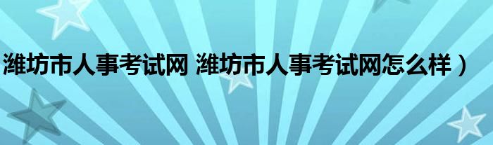 潍坊市人事考试网 潍坊市人事考试网怎么样）