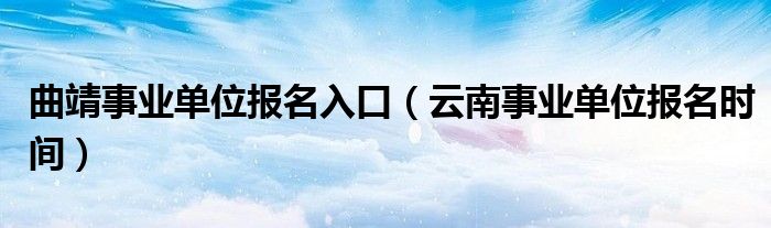 曲靖事业单位报名入口（云南事业单位报名时间）