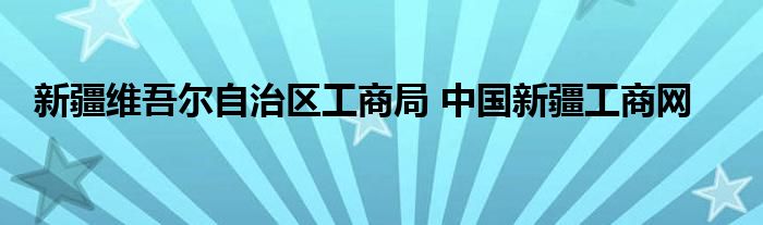 新疆维吾尔自治区工商局 中国新疆工商网