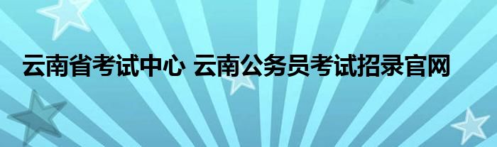 云南省考试中心 云南公务员考试招录官网