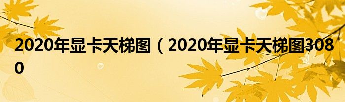 2020年显卡天梯图（2020年显卡天梯图3080