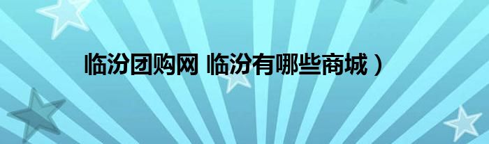 临汾团购网 临汾有哪些商城）