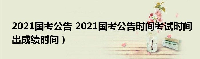 2021国考公告 2021国考公告时间考试时间出成绩时间）