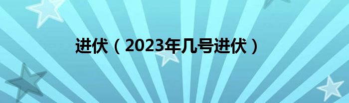 进伏（2023年几号进伏）