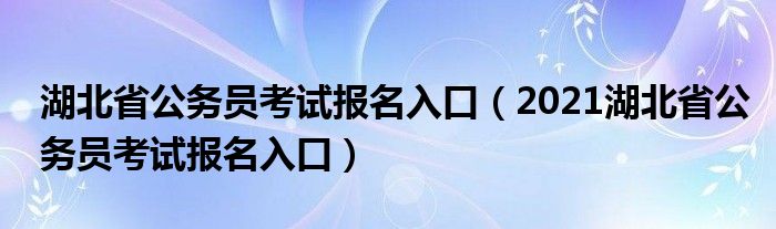 湖北省公务员考试报名入口（2021湖北省公务员考试报名入口）