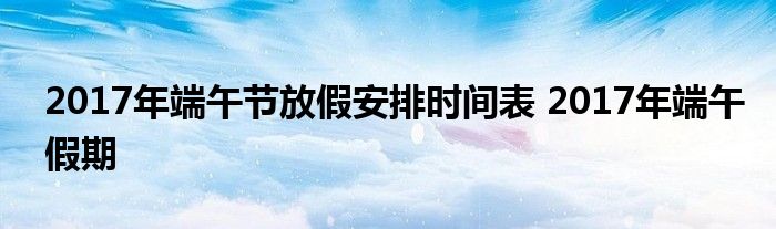 2017年端午节放假安排时间表 2017年端午假期