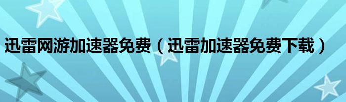 迅雷网游加速器免费（迅雷加速器免费下载）