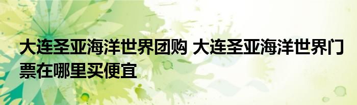 大连圣亚海洋世界团购 大连圣亚海洋世界门票在哪里买便宜