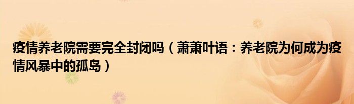 疫情养老院需要完全封闭吗（萧萧叶语：养老院为何成为疫情风暴中的孤岛）