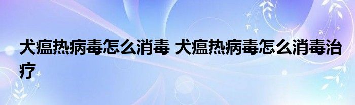 犬瘟热病毒怎么消毒 犬瘟热病毒怎么消毒治疗