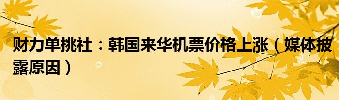 财力单挑社：韩国来华机票价格上涨（媒体披露原因）