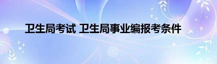 卫生局考试 卫生局事业编报考条件