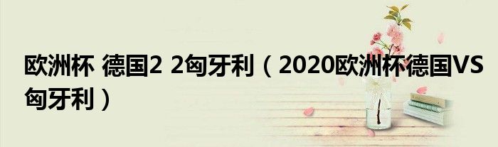 欧洲杯 德国2 2匈牙利（2020欧洲杯德国VS匈牙利）