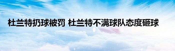 杜兰特扔球被罚 杜兰特不满球队态度砸球