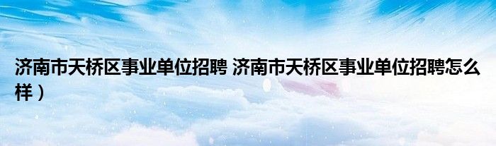 济南市天桥区事业单位招聘 济南市天桥区事业单位招聘怎么样）