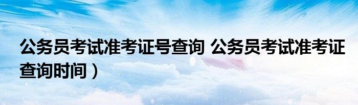 公务员考试准考证号查询 公务员考试准考证查询时间）